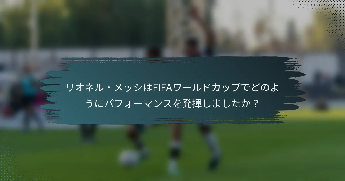 リオネル・メッシはFIFAワールドカップでどのようにパフォーマンスを発揮しましたか？