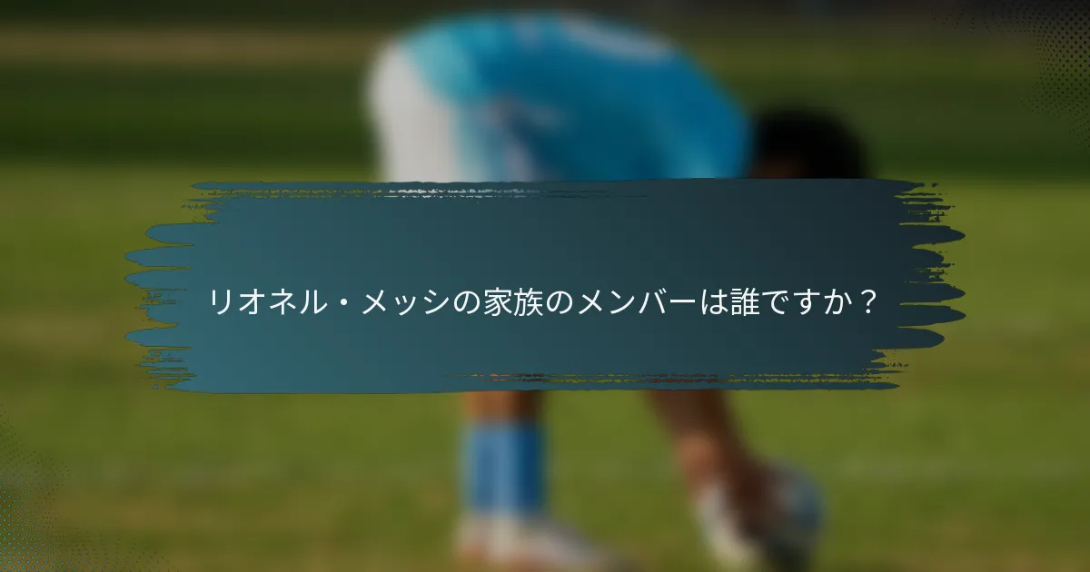 リオネル・メッシの家族のメンバーは誰ですか？