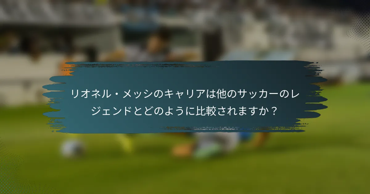 リオネル・メッシのキャリアは他のサッカーのレジェンドとどのように比較されますか？