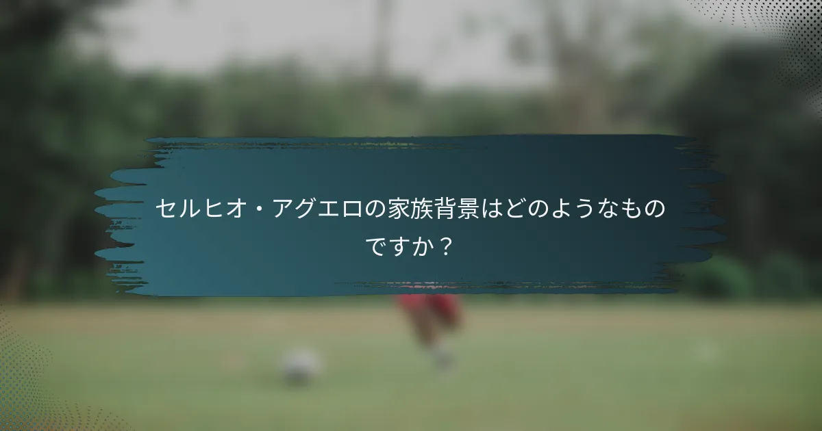 セルヒオ・アグエロの家族背景はどのようなものですか？