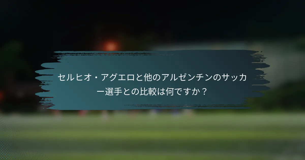 セルヒオ・アグエロと他のアルゼンチンのサッカー選手との比較は何ですか？