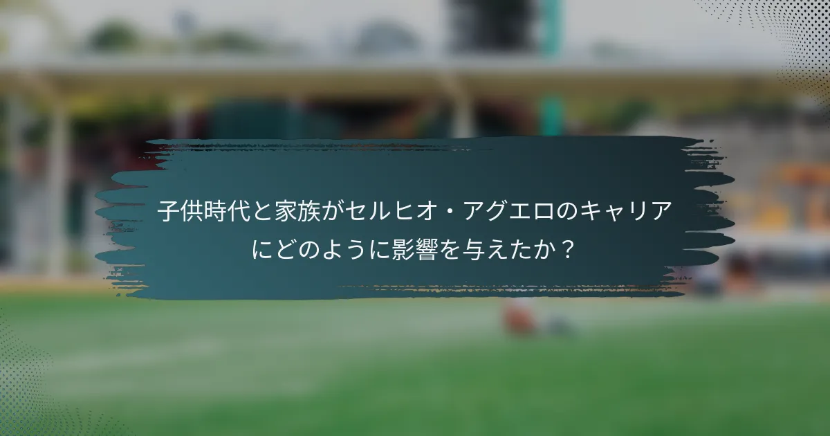 子供時代と家族がセルヒオ・アグエロのキャリアにどのように影響を与えたか？